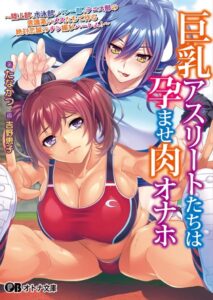 巨乳アスリートたちは孕ませ肉オナホ 〜陸上部、水泳部、バレー部、テニス部の意識高いメスたちで作る絶対忠誠のチン媚びハーレム！〜[美少女ノベル・官能小説]